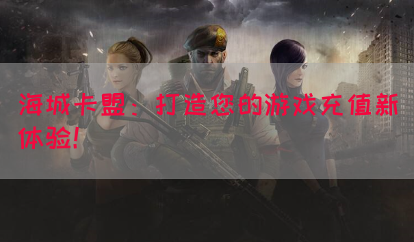 海城卡盟：打造您的游戏充值新体验！