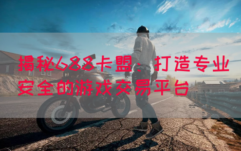 揭秘688卡盟：打造专业安全的游戏交易平台