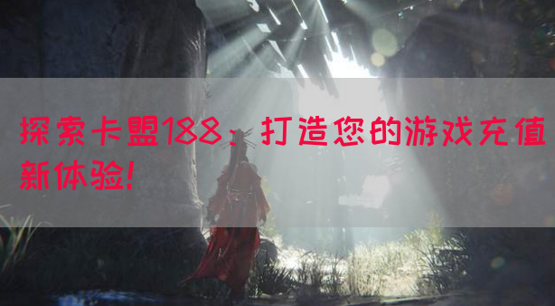 探索卡盟188：打造您的游戏充值新体验！