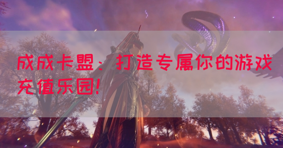 成成卡盟：打造专属你的游戏充值乐园！