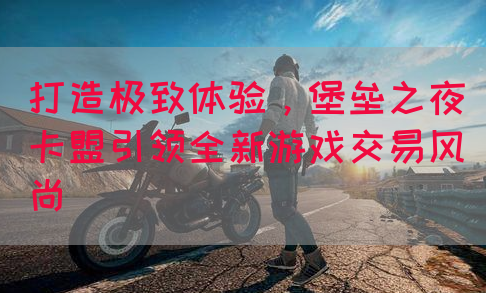 打造极致体验，堡垒之夜卡盟引领全新游戏交易风尚
