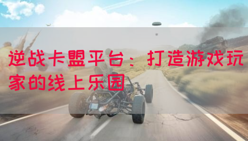 逆战卡盟平台：打造游戏玩家的线上乐园