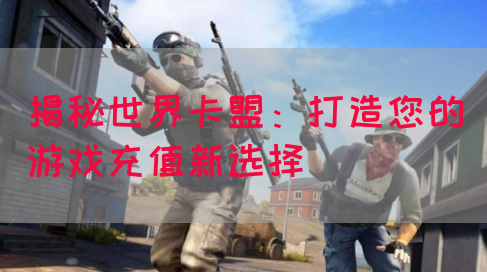 揭秘世界卡盟：打造您的游戏充值新选择