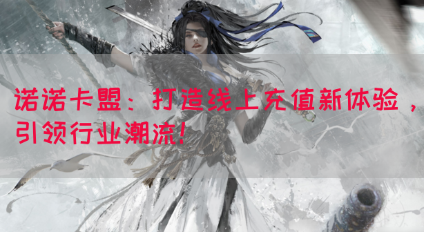 诺诺卡盟：打造线上充值新体验，引领行业潮流！