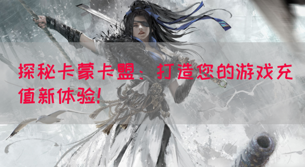 探秘卡蒙卡盟：打造您的游戏充值新体验！