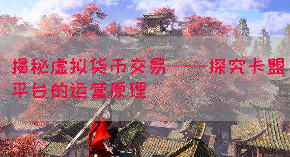 揭秘虚拟货币交易——探究卡盟平台的运营原理