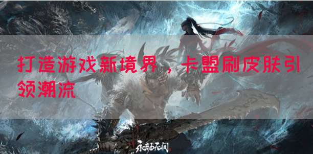 打造游戏新境界，卡盟刷皮肤引领潮流