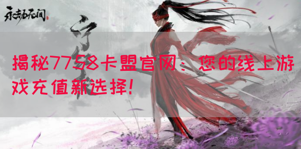 揭秘7758卡盟官网：您的线上游戏充值新选择！