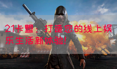 21卡盟：打造您的线上娱乐生活新体验！