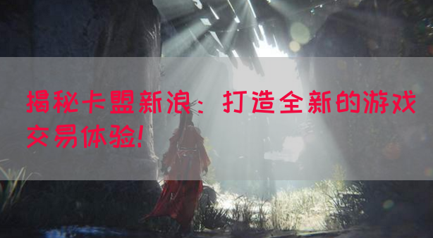 揭秘卡盟新浪：打造全新的游戏交易体验！