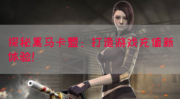 探秘黑马卡盟：打造游戏充值新体验！
