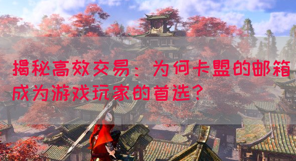 揭秘高效交易：为何卡盟的邮箱成为游戏玩家的首选？