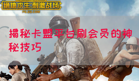 揭秘卡盟平台刷会员的神秘技巧