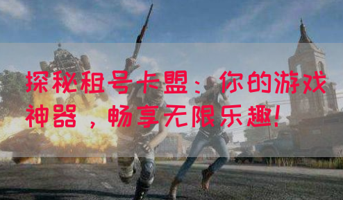 探秘租号卡盟：你的游戏神器，畅享无限乐趣！