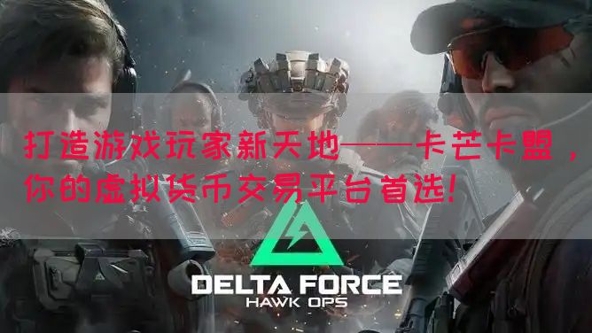 打造游戏玩家新天地——卡芒卡盟，你的虚拟货币交易平台首选！