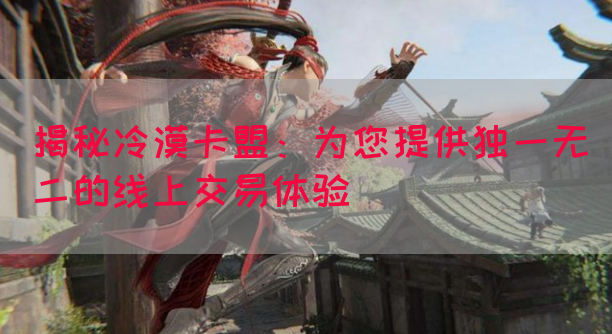 揭秘冷漠卡盟：为您提供独一无二的线上交易体验