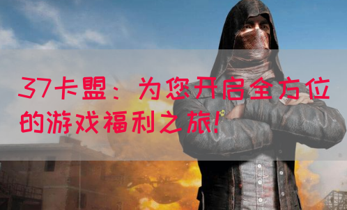37卡盟：为您开启全方位的游戏福利之旅！