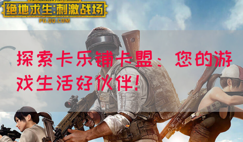探索卡乐铺卡盟：您的游戏生活好伙伴！