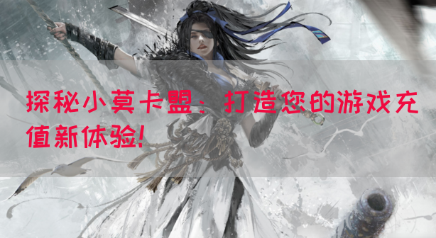 探秘小莫卡盟：打造您的游戏充值新体验！