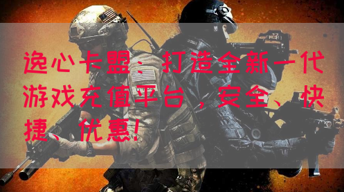 逸心卡盟：打造全新一代游戏充值平台，安全、快捷、优惠！