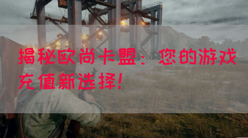 揭秘欧尚卡盟：您的游戏充值新选择！