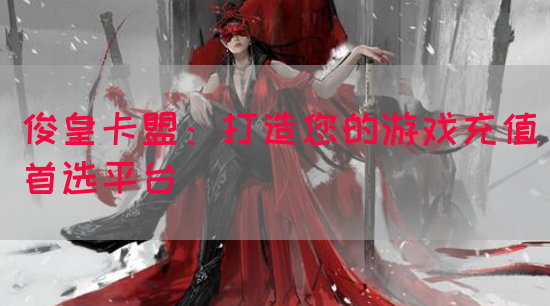 俊皇卡盟：打造您的游戏充值首选平台