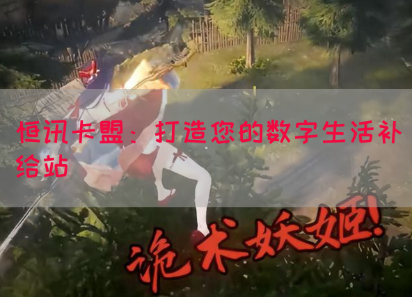 恒讯卡盟：打造您的数字生活补给站