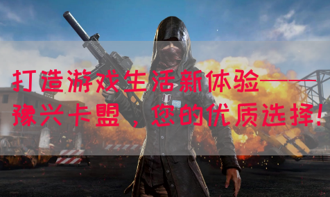 打造游戏生活新体验——豫兴卡盟，您的优质选择！