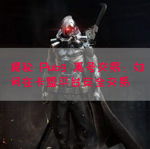 揭秘 Pubg 黑号交易：如何在卡盟平台安全交易