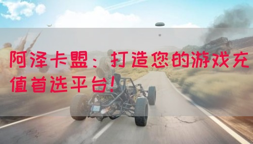 阿泽卡盟：打造您的游戏充值首选平台！