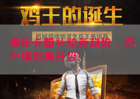 揭秘卡盟补助新趋势，用户福利再升级！