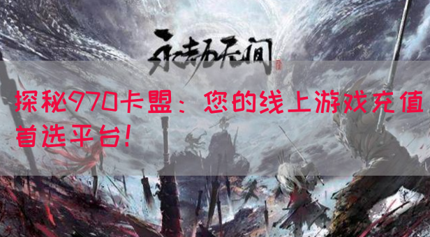 探秘970卡盟：您的线上游戏充值首选平台！