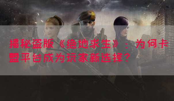 揭秘盗版《绝地求生》：为何卡盟平台成为玩家新选择？