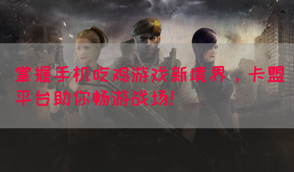 掌握手机吃鸡游戏新境界，卡盟平台助你畅游战场！
