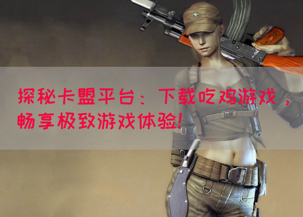探秘卡盟平台：下载吃鸡游戏，畅享极致游戏体验！