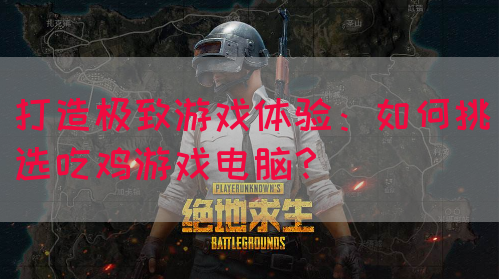 打造极致游戏体验：如何挑选吃鸡游戏电脑？
