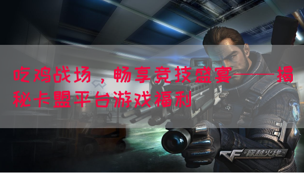 吃鸡战场，畅享竞技盛宴——揭秘卡盟平台游戏福利