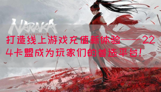 打造线上游戏充值新体验——224卡盟成为玩家们的首选平台！