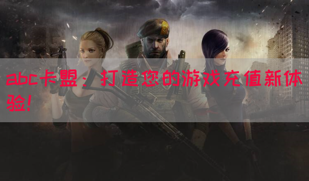abc卡盟：打造您的游戏充值新体验！