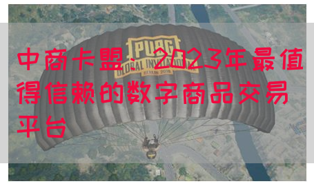 中商卡盟：2023年最值得信赖的数字商品交易平台