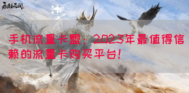 手机流量卡盟：2023年最值得信赖的流量卡购买平台！