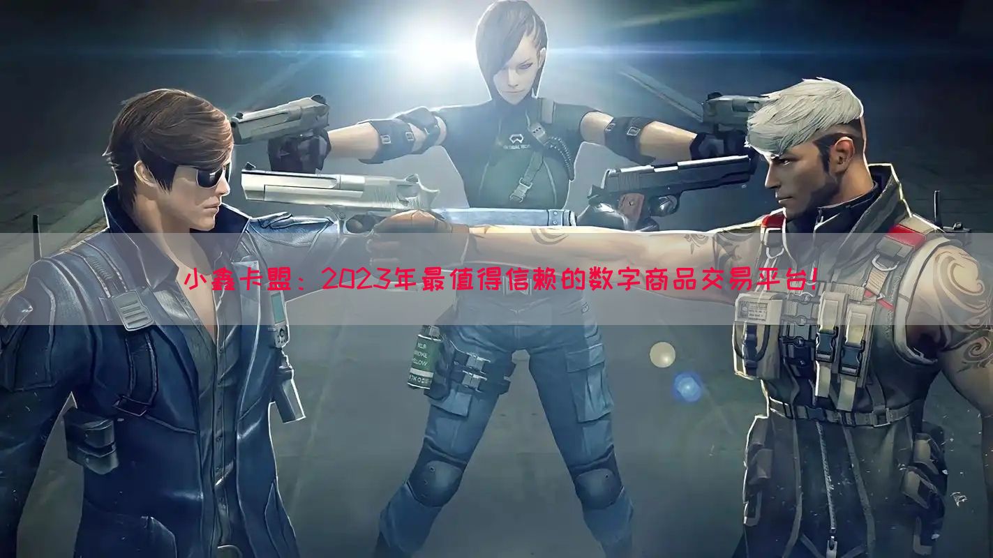 小鑫卡盟：2023年最值得信赖的数字商品交易平台！