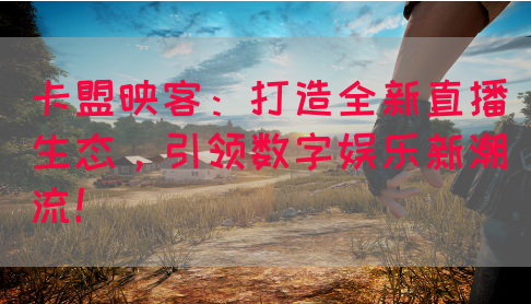 卡盟映客：打造全新直播生态，引领数字娱乐新潮流！