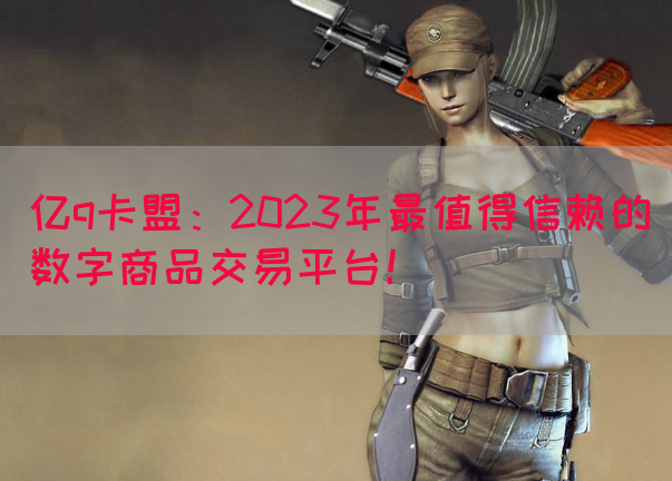 亿q卡盟：2023年最值得信赖的数字商品交易平台！