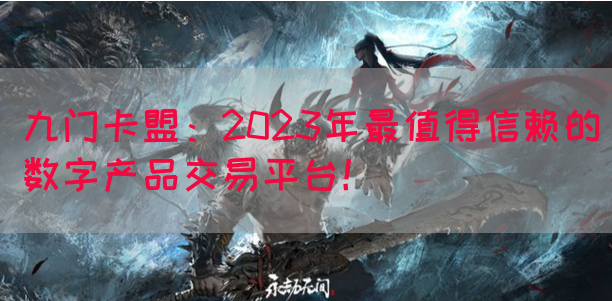 九门卡盟：2023年最值得信赖的数字产品交易平台！