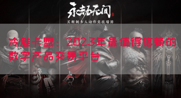 冷魅卡盟：2023年最值得信赖的数字产品交易平台