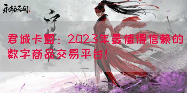 君诚卡盟：2023年最值得信赖的数字商品交易平台！