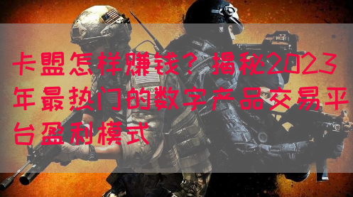 卡盟怎样赚钱？揭秘2023年最热门的数字产品交易平台盈利模式