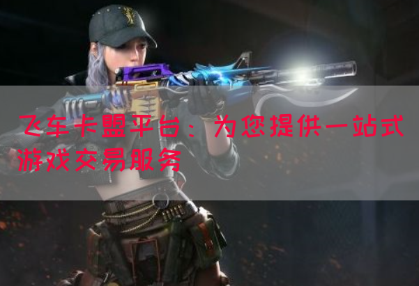 飞车卡盟平台：为您提供一站式游戏交易服务