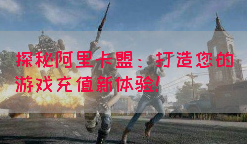 探秘阿里卡盟：打造您的游戏充值新体验！